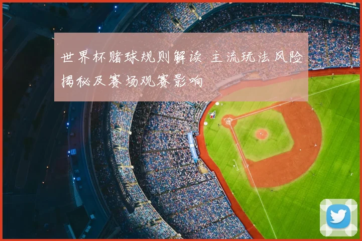 世界杯赌球规则解读 主流玩法风险揭秘及赛场观赛影响