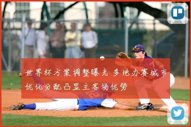 世界杯方案调整曝光 多地办赛城市优化分配凸显主客场优势