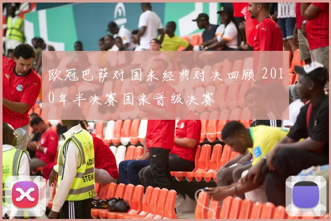 欧冠巴萨对国米经典对决回顾 2010年半决赛国米晋级决赛
