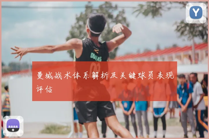 曼城战术体系解析及关键球员表现评估