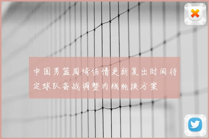 中国男篮周琦伤情更新复出时间待定球队备战调整内线轮换方案
