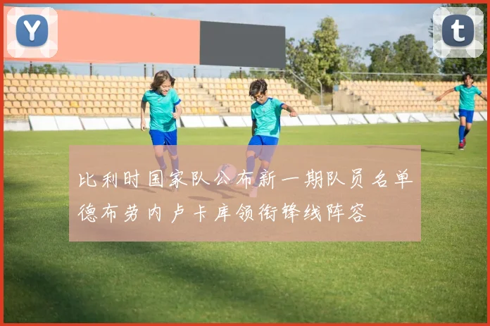 比利时国家队公布新一期队员名单德布劳内卢卡库领衔锋线阵容