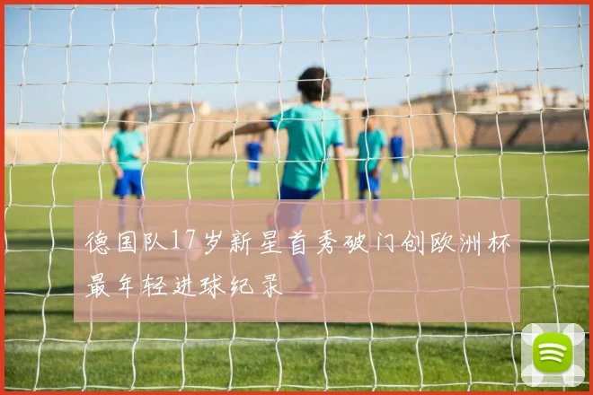 德国队17岁新星首秀破门创欧洲杯最年轻进球纪录