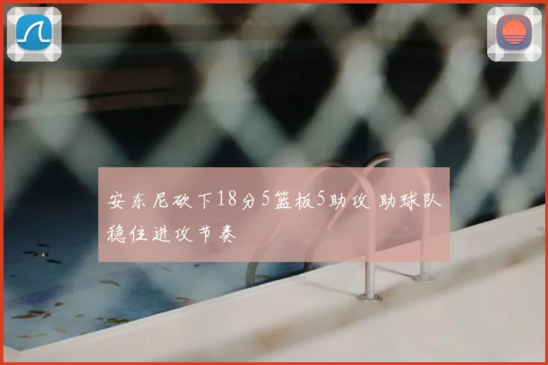 安东尼砍下18分5篮板5助攻 助球队稳住进攻节奏