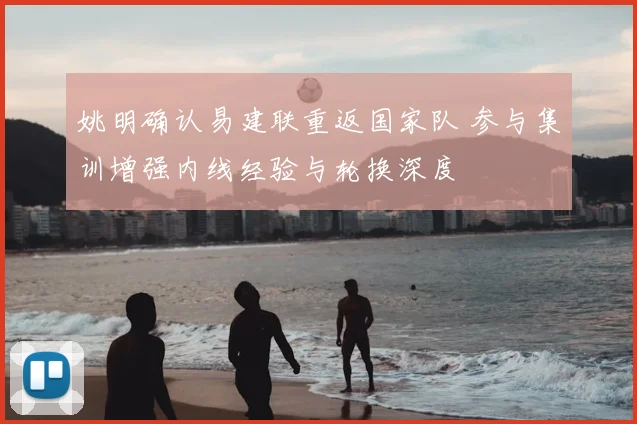 姚明确认易建联重返国家队 参与集训增强内线经验与轮换深度