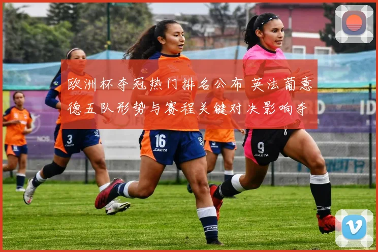欧洲杯夺冠热门排名公布 英法葡意德五队形势与赛程关键对决影响夺冠前景