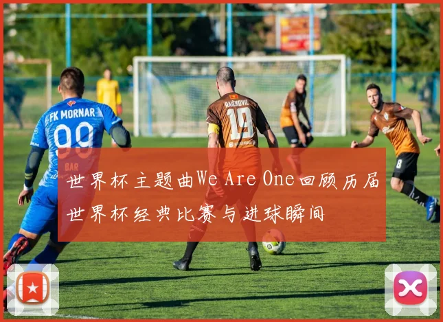 世界杯主题曲We Are One回顾历届世界杯经典比赛与进球瞬间