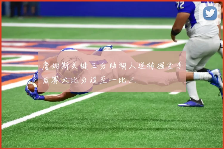 詹姆斯关键三分助湖人逆转掘金季后赛大比分追至一比三