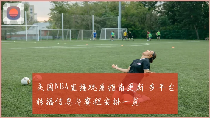美国NBA直播观看指南更新 多平台转播信息与赛程安排一览
