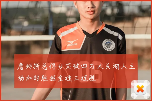 詹姆斯总得分突破四万大关湖人主场加时胜掘金迎三连胜