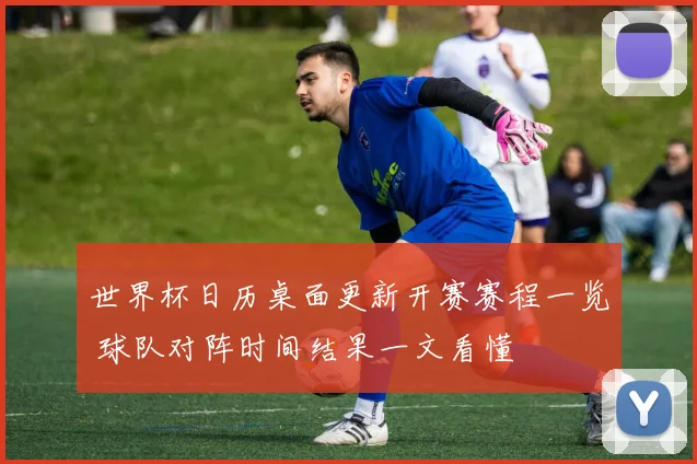 世界杯日历桌面更新开赛赛程一览 球队对阵时间结果一文看懂