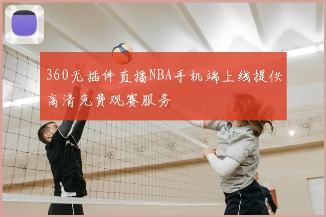 360无插件直播NBA手机端上线提供高清免费观赛服务
