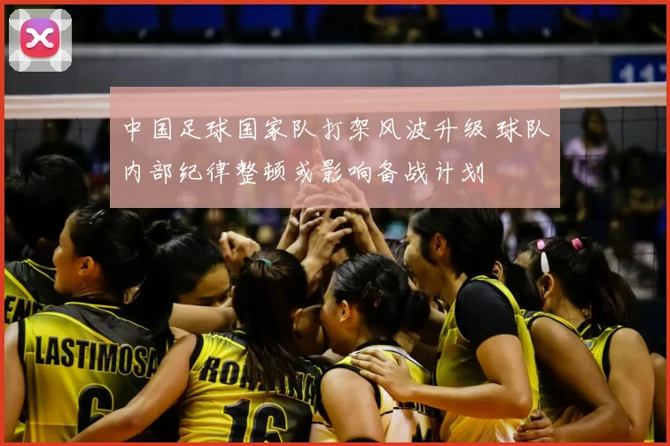 中国足球国家队打架风波升级 球队内部纪律整顿或影响备战计划