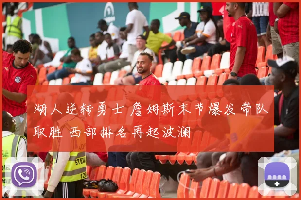 湖人逆转勇士 詹姆斯末节爆发带队取胜 西部排名再起波澜