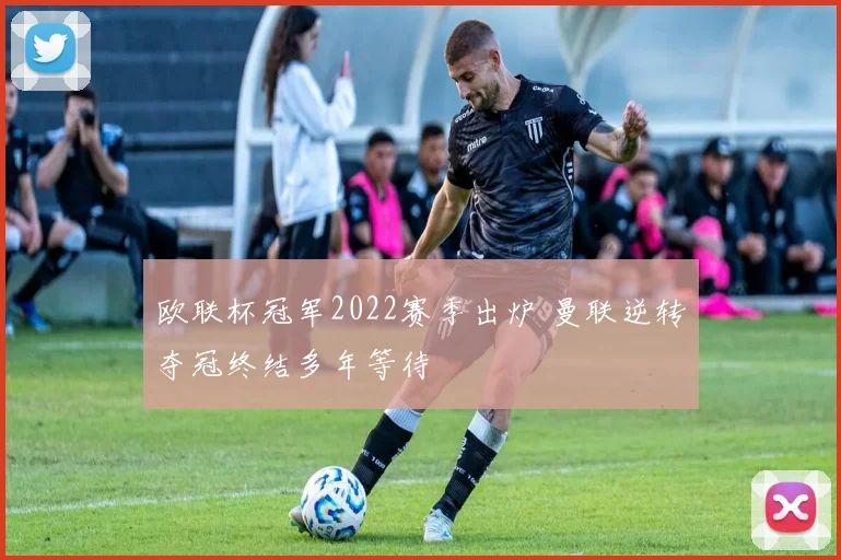 欧联杯冠军2022赛季出炉 曼联逆转夺冠终结多年等待