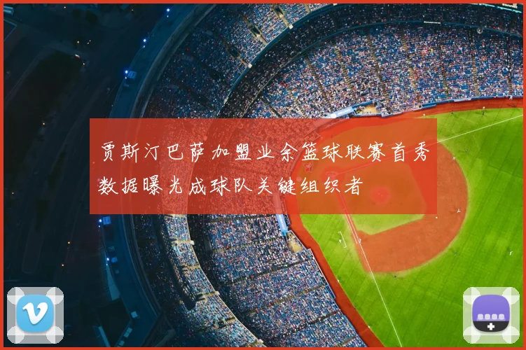 贾斯汀巴萨加盟业余篮球联赛首秀数据曝光成球队关键组织者