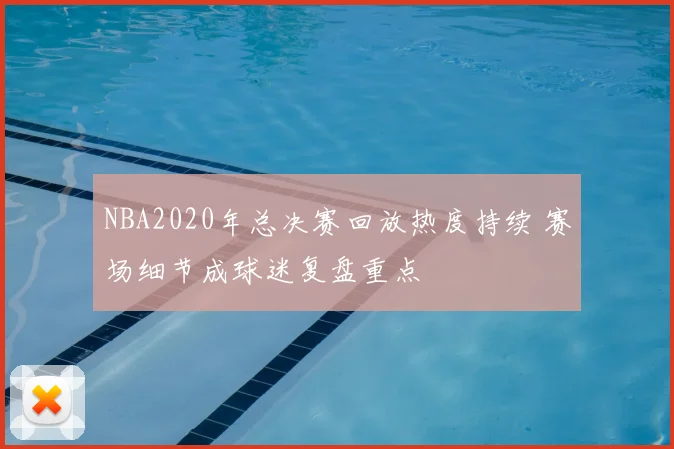 NBA2020年总决赛回放热度持续 赛场细节成球迷复盘重点