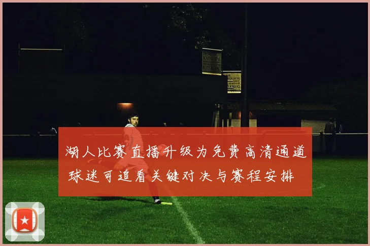 湖人比赛直播升级为免费高清通道 球迷可追看关键对决与赛程安排