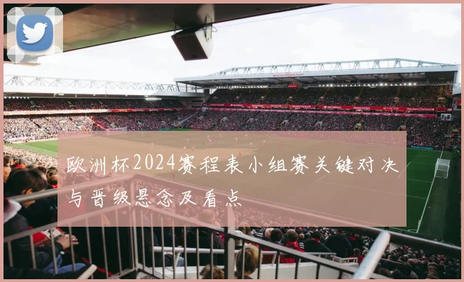 欧洲杯2024赛程表小组赛关键对决与晋级悬念及看点