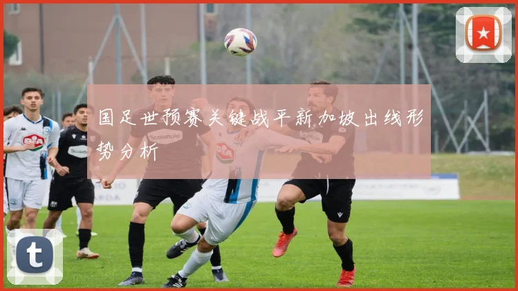 国足世预赛关键战平新加坡出线形势分析