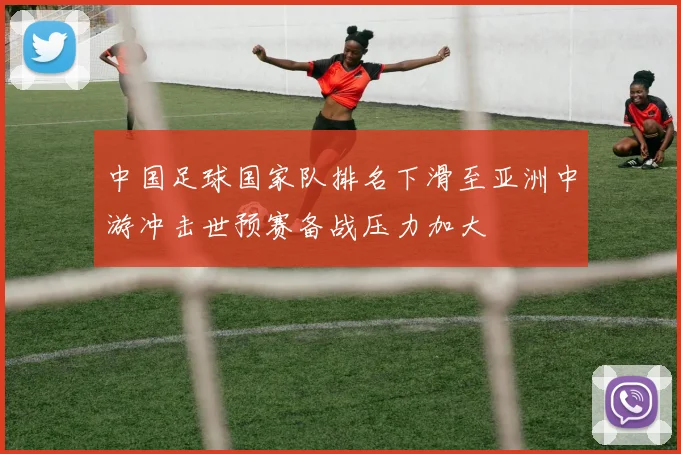 中国足球国家队排名下滑至亚洲中游冲击世预赛备战压力加大
