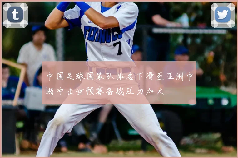 中国足球国家队排名下滑至亚洲中游冲击世预赛备战压力加大