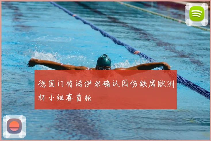 德国门将诺伊尔确认因伤缺席欧洲杯小组赛首轮