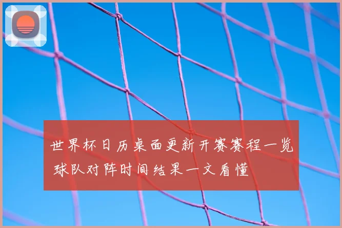世界杯日历桌面更新开赛赛程一览 球队对阵时间结果一文看懂
