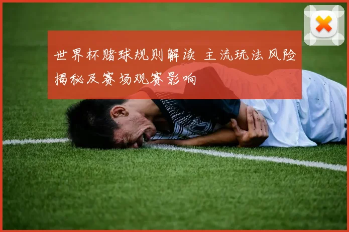 世界杯赌球规则解读 主流玩法风险揭秘及赛场观赛影响