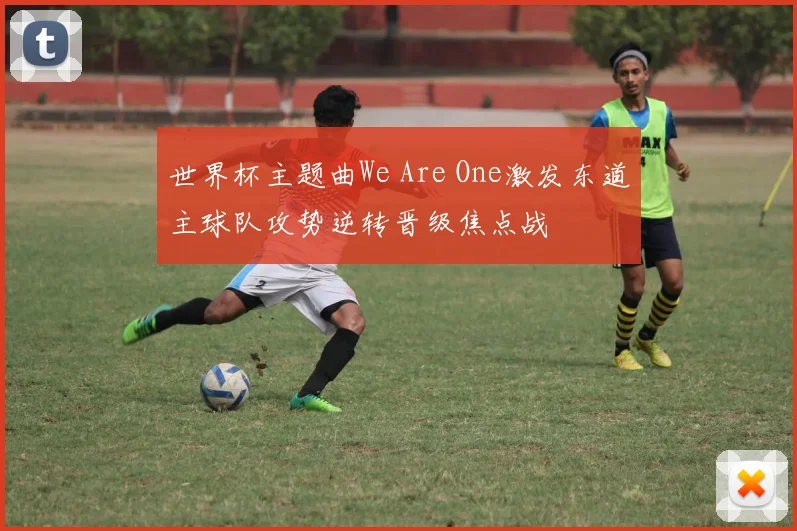 世界杯主题曲We Are One激发东道主球队攻势逆转晋级焦点战