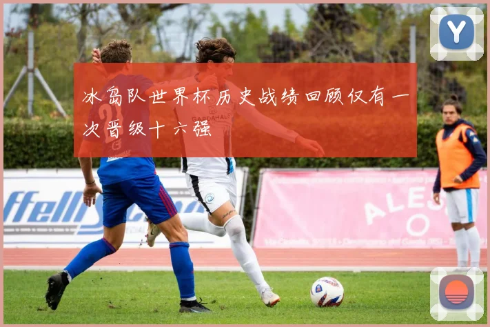 冰岛队世界杯历史战绩回顾仅有一次晋级十六强
