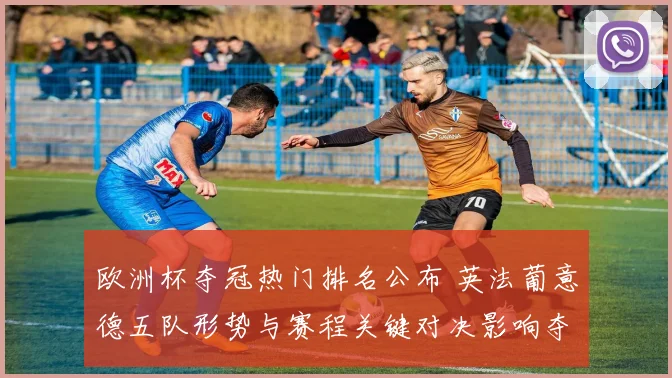欧洲杯夺冠热门排名公布 英法葡意德五队形势与赛程关键对决影响夺冠前景