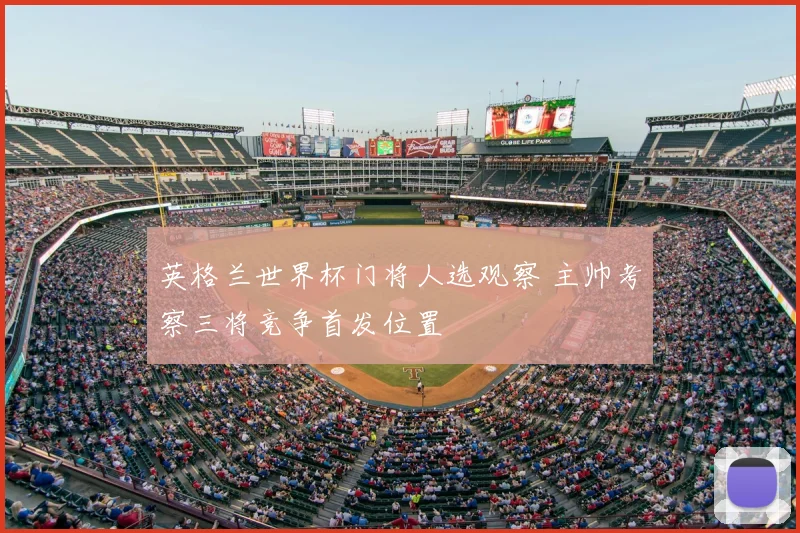 英格兰世界杯门将人选观察 主帅考察三将竞争首发位置