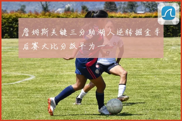 詹姆斯关键三分助湖人逆转掘金季后赛大比分扳平为一