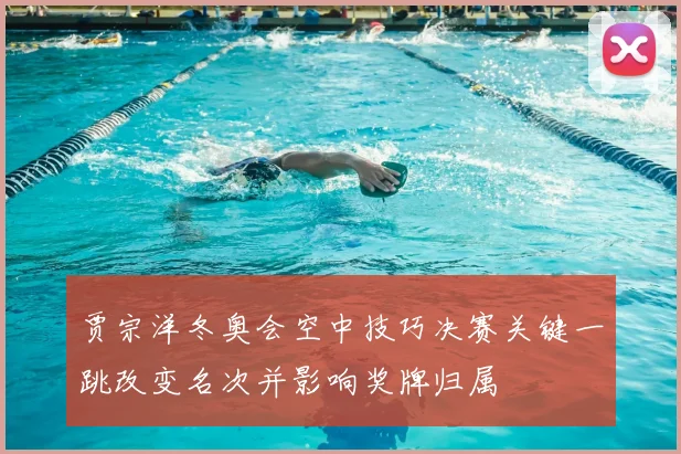 贾宗洋冬奥会空中技巧决赛关键一跳改变名次并影响奖牌归属