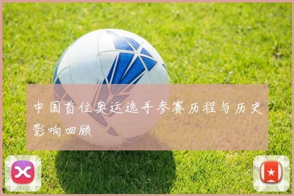 中国首位奥运选手参赛历程与历史影响回顾