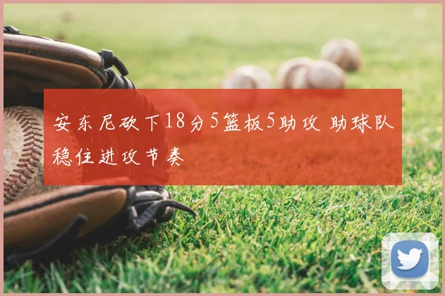 安东尼砍下18分5篮板5助攻 助球队稳住进攻节奏