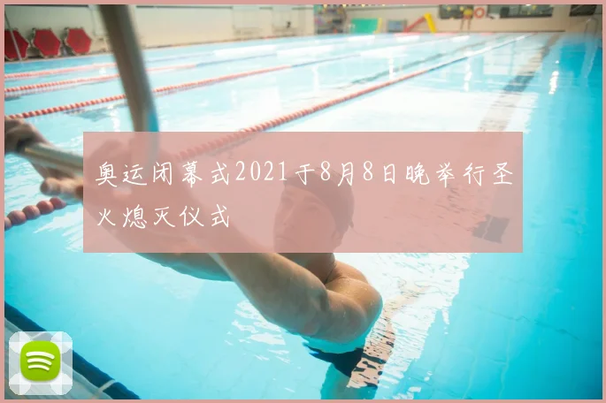 奥运闭幕式2021于8月8日晚举行圣火熄灭仪式