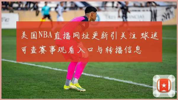 美国NBA直播网址更新引关注 球迷可查赛事观看入口与转播信息