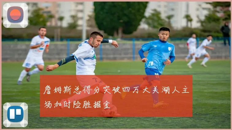 詹姆斯总得分突破四万大关湖人主场加时险胜掘金