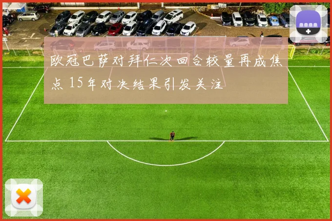 欧冠巴萨对拜仁次回合较量再成焦点 15年对决结果引发关注