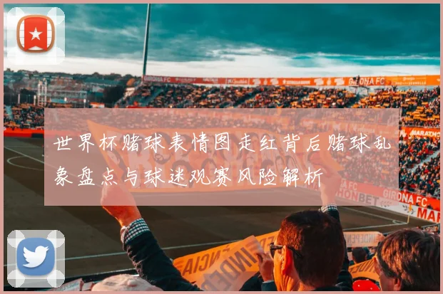 世界杯赌球表情图走红背后赌球乱象盘点与球迷观赛风险解析