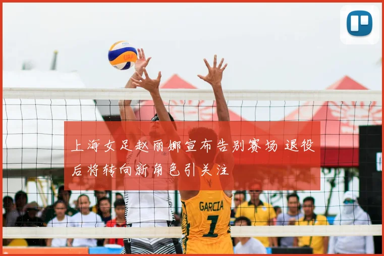 上海女足赵丽娜宣布告别赛场 退役后将转向新角色引关注