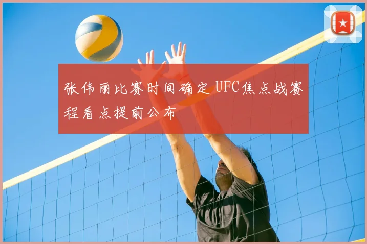 张伟丽比赛时间确定 UFC焦点战赛程看点提前公布