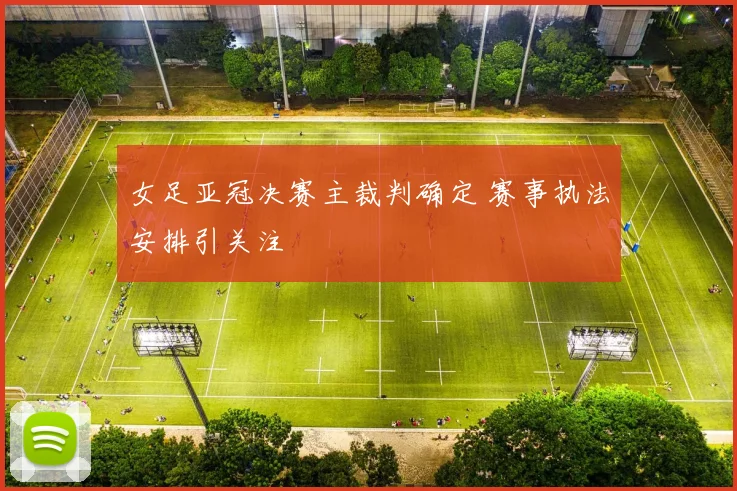 女足亚冠决赛主裁判确定 赛事执法安排引关注