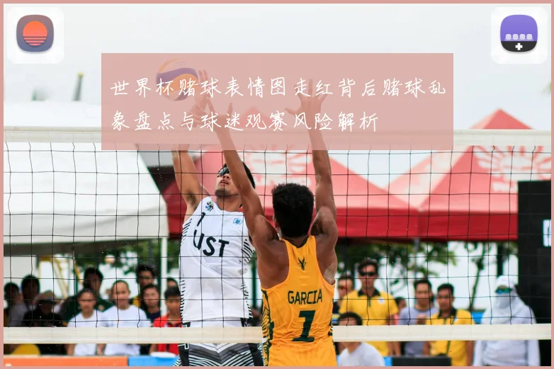 世界杯赌球表情图走红背后赌球乱象盘点与球迷观赛风险解析