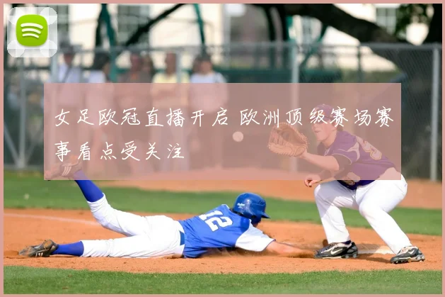 女足欧冠直播开启 欧洲顶级赛场赛事看点受关注