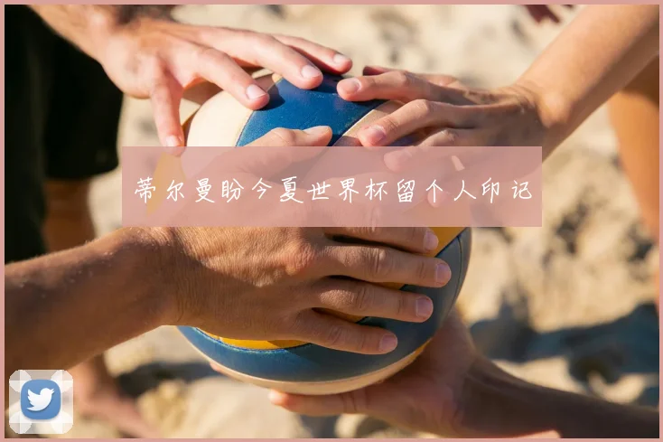 蒂尔曼盼今夏世界杯留个人印记