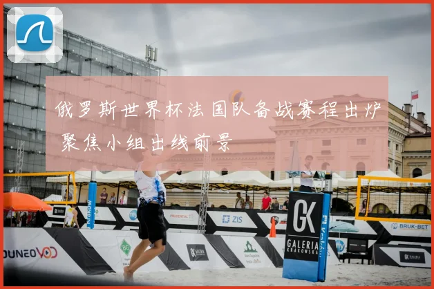 俄罗斯世界杯法国队备战赛程出炉 聚焦小组出线前景