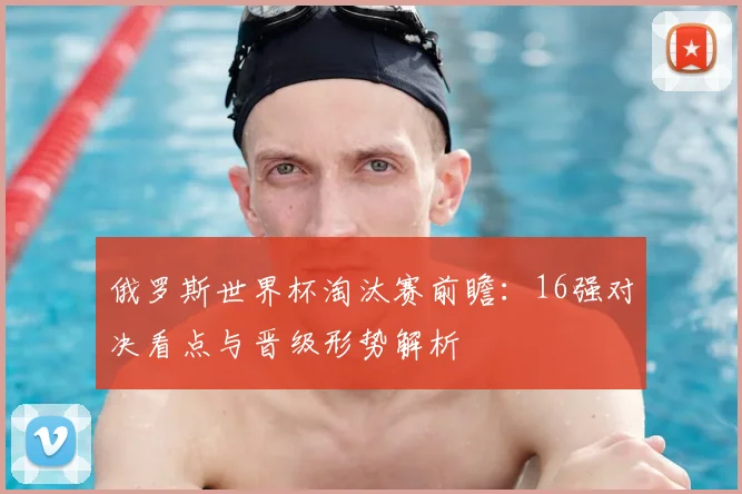 俄罗斯世界杯淘汰赛前瞻:16强对决看点与晋级形势解析